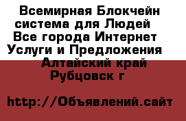 Всемирная Блокчейн-система для Людей! - Все города Интернет » Услуги и Предложения   . Алтайский край,Рубцовск г.